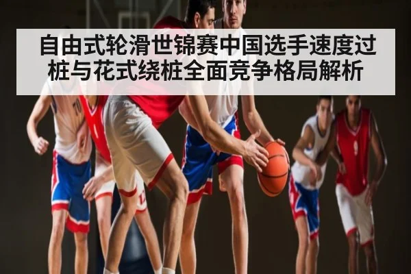 自由式轮滑世锦赛中国选手速度过桩与花式绕桩全面竞争格局解析 | NG28