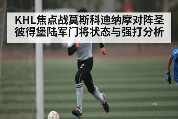 KHL焦点战莫斯科迪纳摩对阵圣彼得堡陆军门将状态与强打分析 | NG28