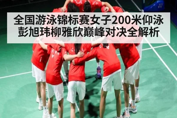 全国游泳锦标赛女子200米仰泳彭旭玮柳雅欣巅峰对决全解析