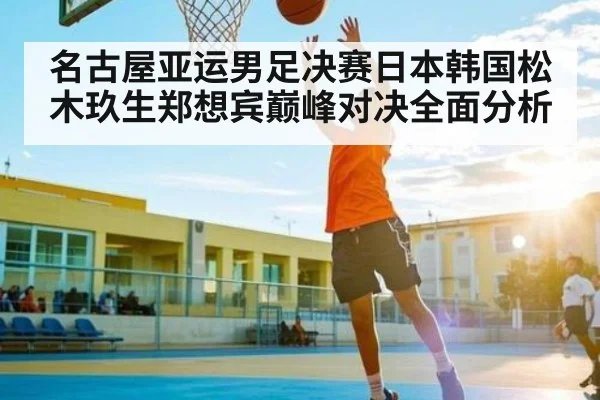 名古屋亚运男足决赛日本韩国松木玖生郑想宾巅峰对决全面分析 | NG28