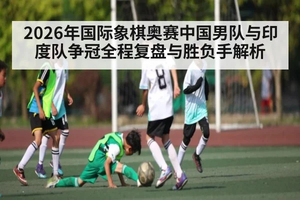 2026年国际象棋奥赛中国男队与印度队争冠全程复盘与胜负手解析(NG28)