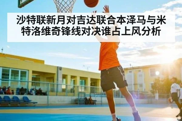 沙特联新月对吉达联合本泽马与米特洛维奇锋线对决谁占上风分析
